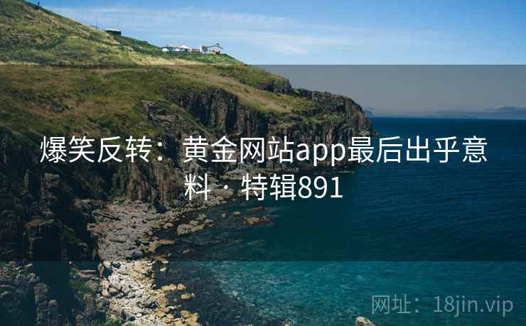 爆笑反转：黄金网站app最后出乎意料 · 特辑891