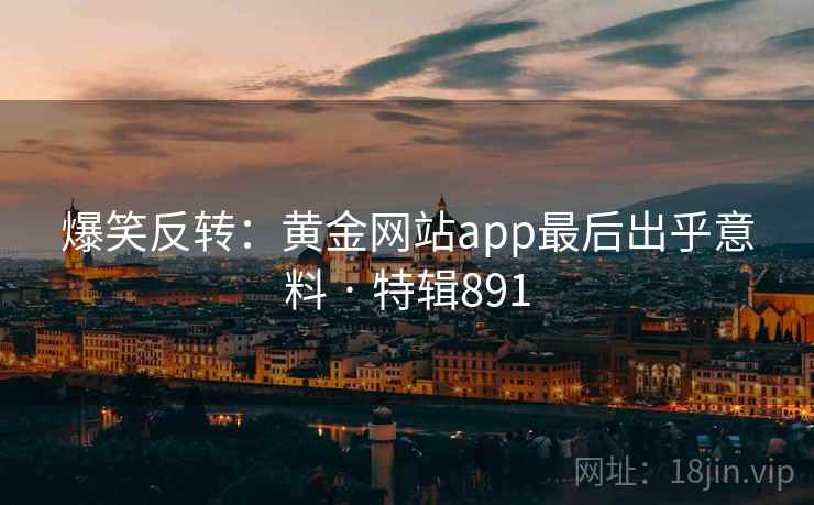 爆笑反转：黄金网站app最后出乎意料 · 特辑891