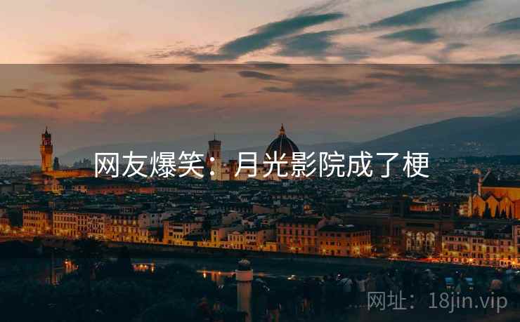 网友爆笑：月光影院成了梗