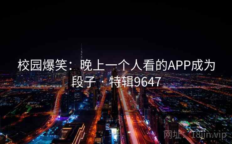 校园爆笑：晚上一个人看的APP成为段子 · 特辑9647