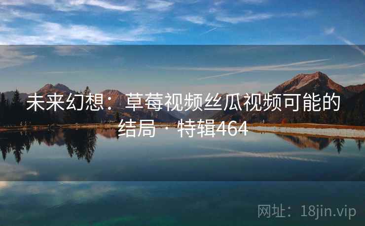未来幻想：草莓视频丝瓜视频可能的结局 · 特辑464