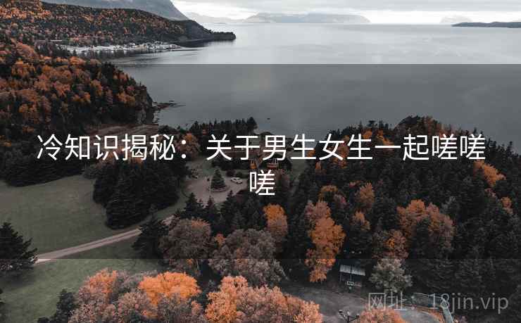 冷知识揭秘：关于男生女生一起嗟嗟嗟