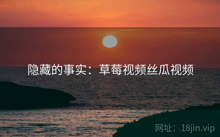 隐藏的事实：草莓视频丝瓜视频