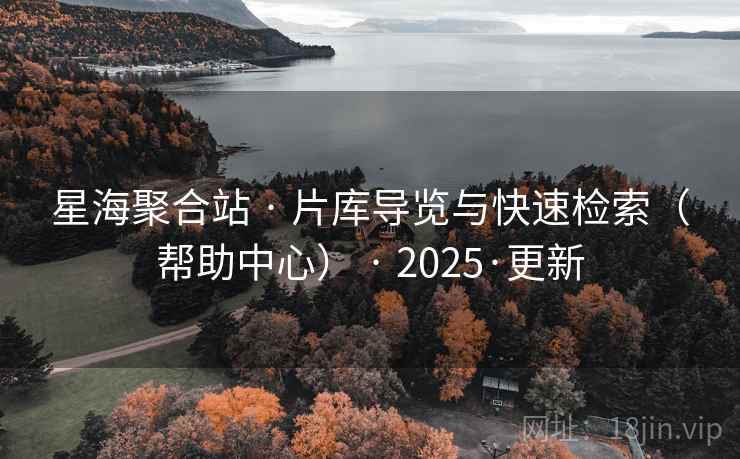星海聚合站 · 片库导览与快速检索（帮助中心） · 2025·更新