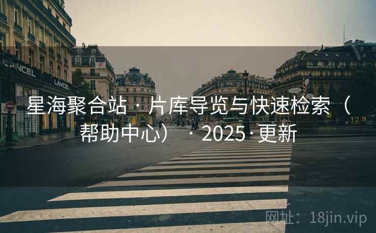 星海聚合站 · 片库导览与快速检索（帮助中心） · 2025·更新