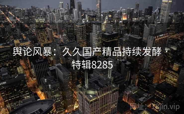 舆论风暴：久久国产精品持续发酵 · 特辑8285