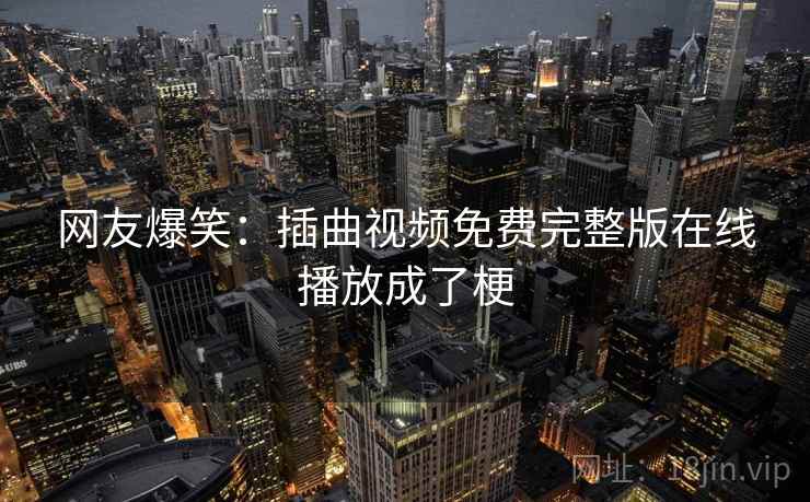 网友爆笑：插曲视频免费完整版在线播放成了梗