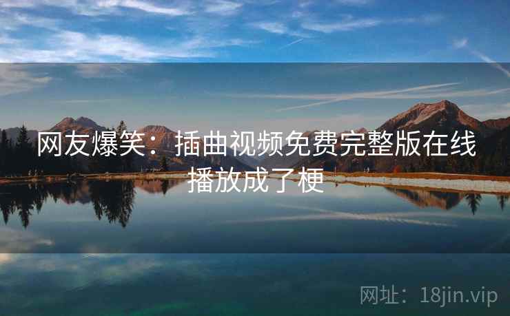 网友爆笑：插曲视频免费完整版在线播放成了梗