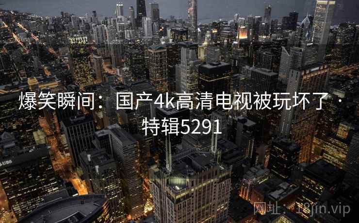 爆笑瞬间：国产4k高清电视被玩坏了 · 特辑5291