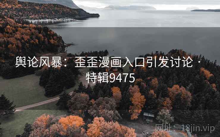 舆论风暴：歪歪漫画入口引发讨论 · 特辑9475