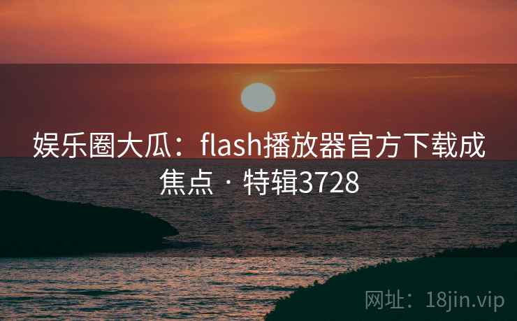 娱乐圈大瓜：flash播放器官方下载成焦点 · 特辑3728