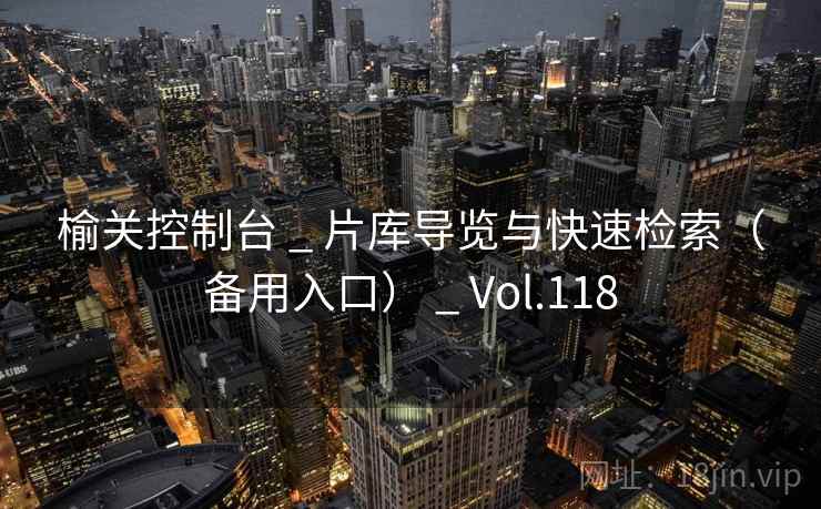 榆关控制台 _ 片库导览与快速检索（备用入口） _ Vol.118