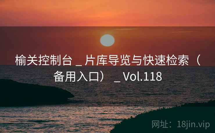 榆关控制台 _ 片库导览与快速检索（备用入口） _ Vol.118
