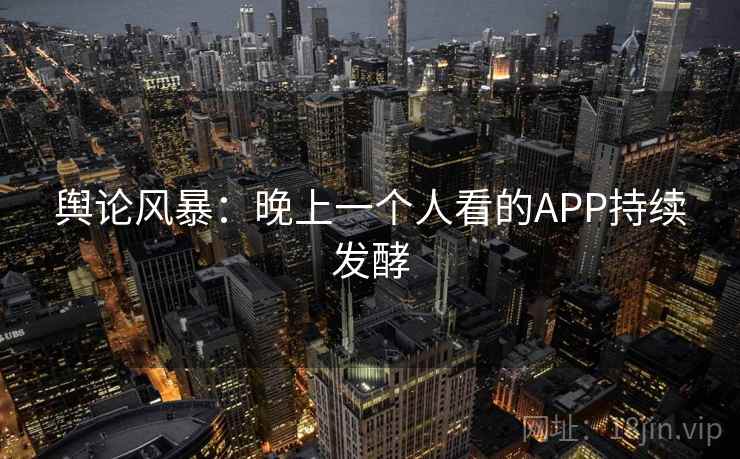 舆论风暴：晚上一个人看的APP持续发酵