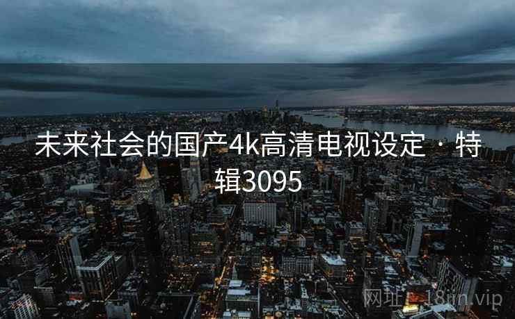 未来社会的国产4k高清电视设定 · 特辑3095