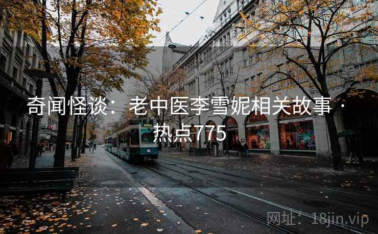 奇闻怪谈：老中医李雪妮相关故事 · 热点775