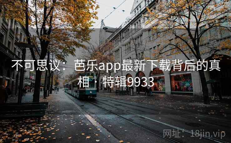 不可思议：芭乐app最新下载背后的真相 · 特辑9933