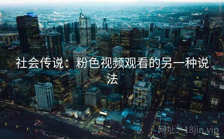 社会传说：粉色视频观看的另一种说法