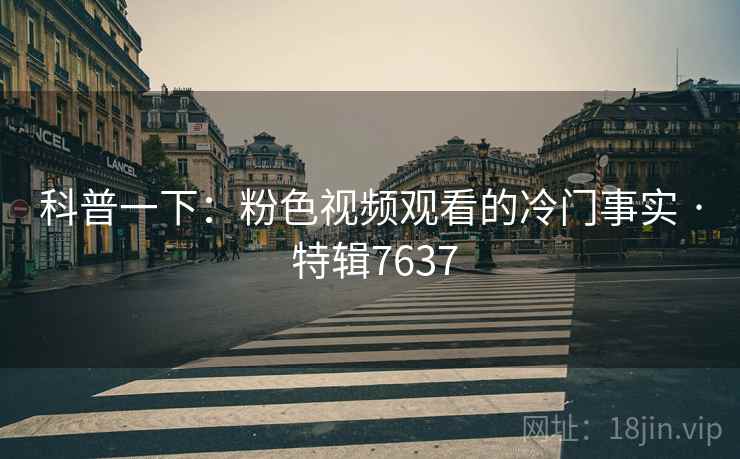 科普一下：粉色视频观看的冷门事实 · 特辑7637