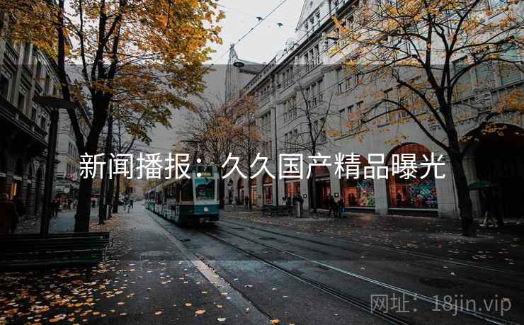 新闻播报：久久国产精品曝光