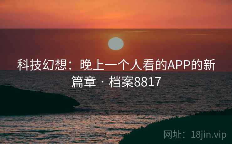 科技幻想:晚上一个人看的APP的新篇章 · 档案8817 科技幻想:晚上一个人看的APP的新篇章 · 档案8817