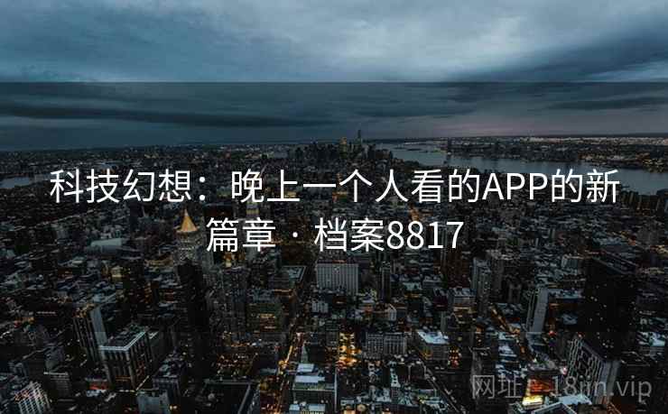 科技幻想:晚上一个人看的APP的新篇章 · 档案8817 科技幻想:晚上一个人看的APP的新篇章 · 档案8817