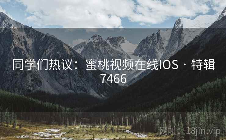 同学们热议:蜜桃视频在线IOS · 特辑7466 同学们热议:蜜桃视频在线IOS · 特辑7466