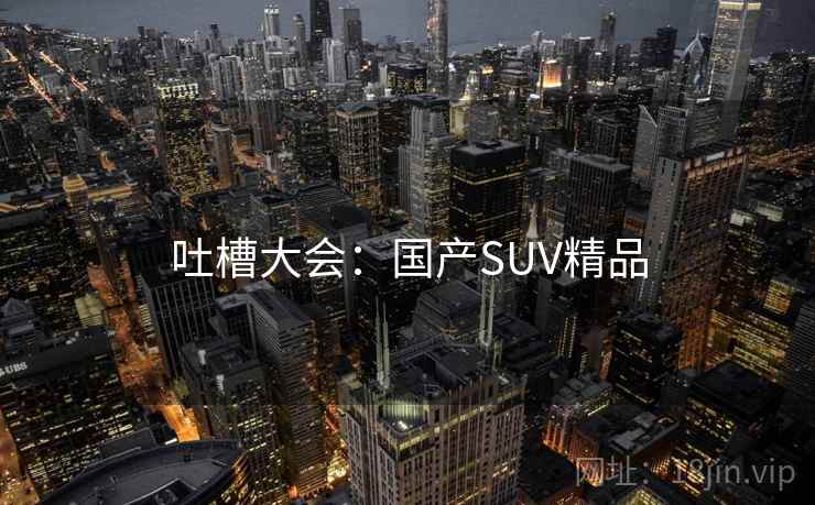 吐槽大会:国产SUV精品 吐槽大会:国产SUV精品