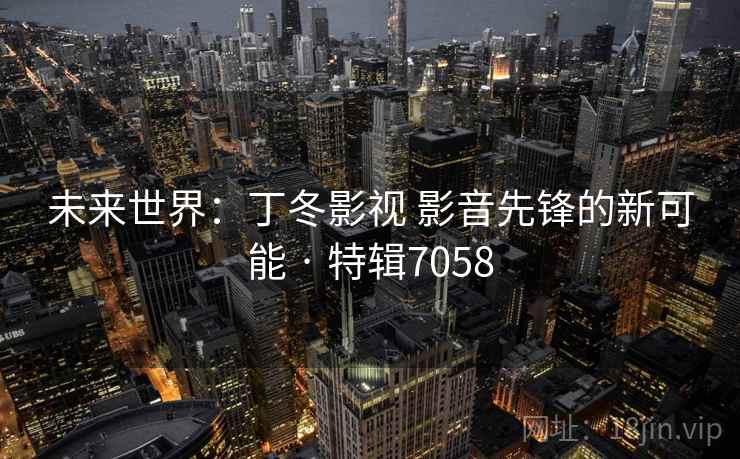 未来世界:丁冬影视 影音先锋的新可能 · 特辑7058 未来世界:丁冬影视 影音先锋的新可能 · 特辑7058