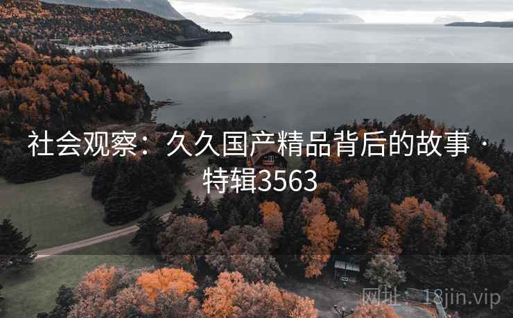 社会观察：久久国产精品背后的故事 · 特辑3563