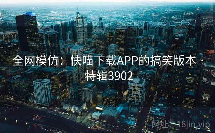 全网模仿:快喵下载APP的搞笑版本 · 特辑3902 全网模仿:快喵下载APP的搞笑版本 · 特辑3902