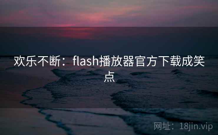 欢乐不断:flash播放器官方下载成笑点 欢乐不断:flash播放器官方下载成笑点