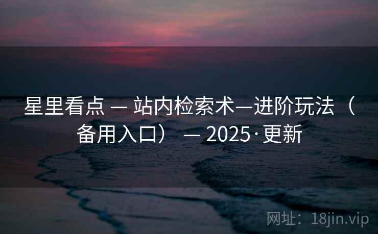 星里看点 — 站内检索术—进阶玩法(备用入口) — 2025·更新 星里看点 — 站内检索术—进阶玩法(备用入口) — 2025·更新