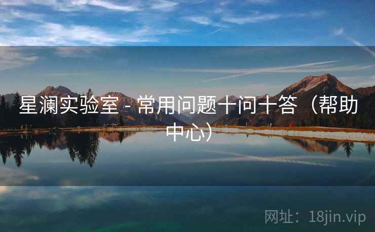 星澜实验室 - 常用问题十问十答(帮助中心) 星澜实验室 - 常用问题十问十答(帮助中心)