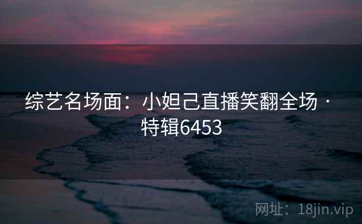 综艺名场面:小妲己直播笑翻全场 · 特辑6453 综艺名场面:小妲己直播笑翻全场 · 特辑6453