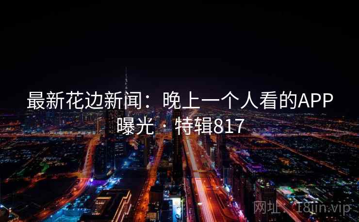 最新花边新闻：晚上一个人看的APP曝光 · 特辑817
