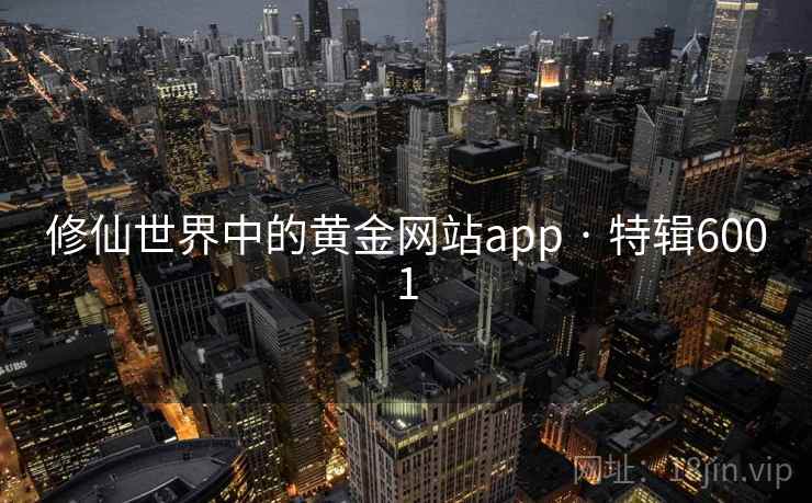 修仙世界中的黄金网站app · 特辑6001 修仙世界中的黄金网站app · 特辑6001