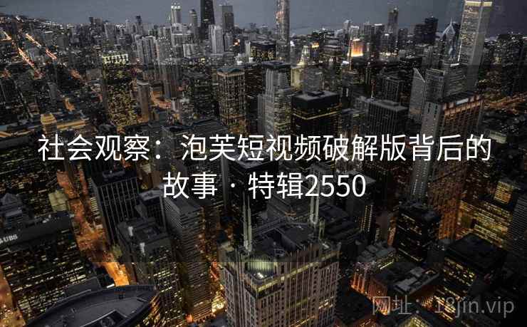 社会观察:泡芙短视频破解版背后的故事 · 特辑2550 社会观察:泡芙短视频破解版背后的故事 · 特辑2550