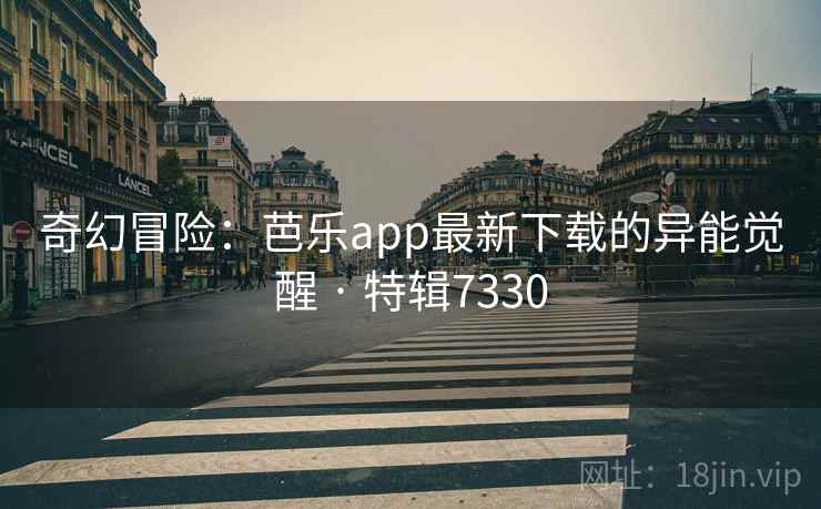 奇幻冒险：芭乐app最新下载的异能觉醒 · 特辑7330