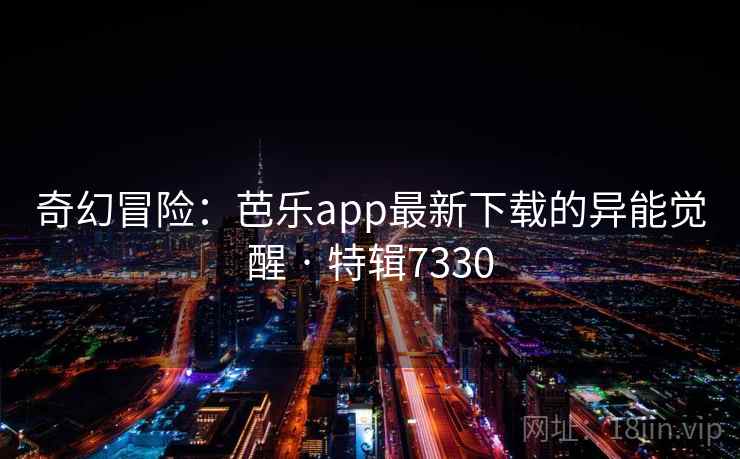 奇幻冒险：芭乐app最新下载的异能觉醒 · 特辑7330