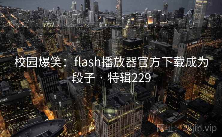 校园爆笑：flash播放器官方下载成为段子 · 特辑229