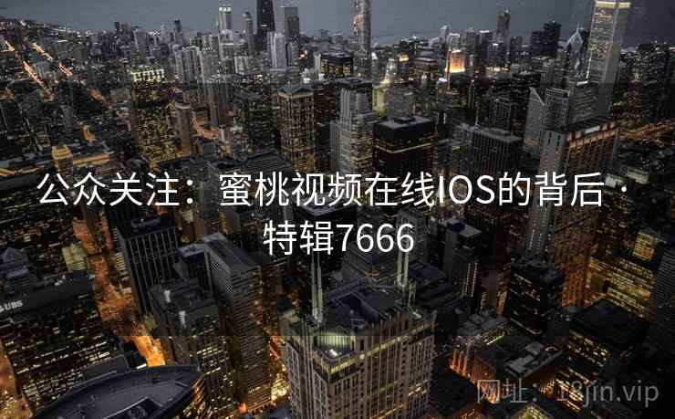 公众关注：蜜桃视频在线IOS的背后 · 特辑7666
