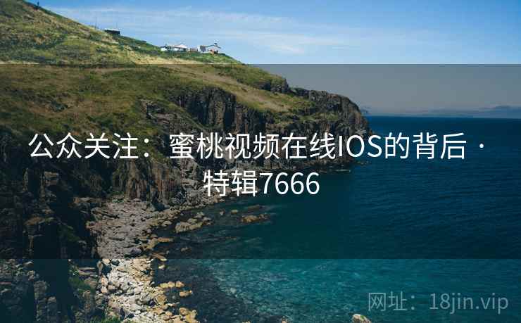 公众关注：蜜桃视频在线IOS的背后 · 特辑7666