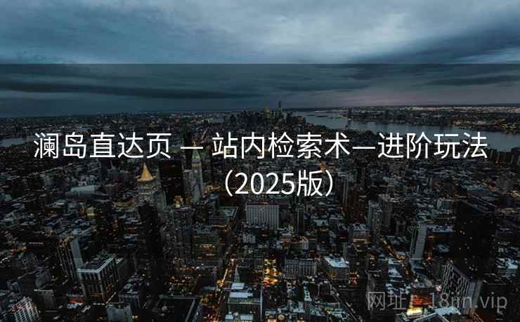 澜岛直达页 — 站内检索术—进阶玩法(2025版) 澜岛直达页 — 站内检索术—进阶玩法(2025版)