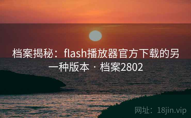 档案揭秘:flash播放器官方下载的另一种版本 · 档案2802 档案揭秘:flash播放器官方下载的另一种版本 · 档案2802