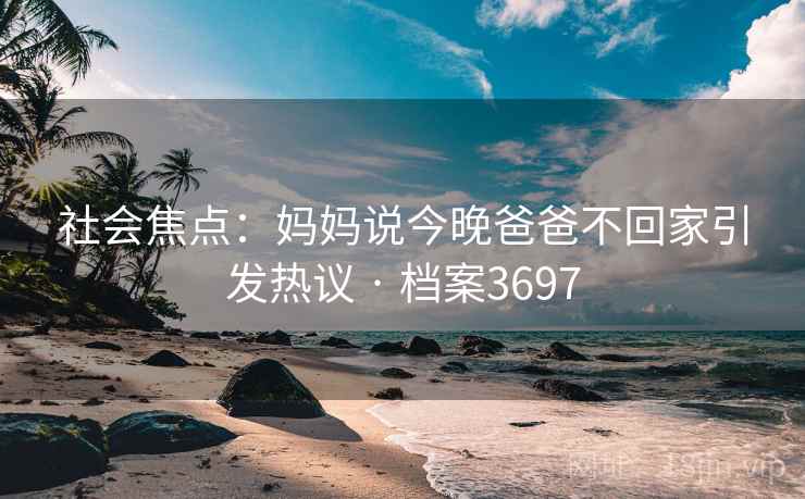社会焦点:妈妈说今晚爸爸不回家引发热议 · 档案3697 社会焦点:妈妈说今晚爸爸不回家引发热议 · 档案3697