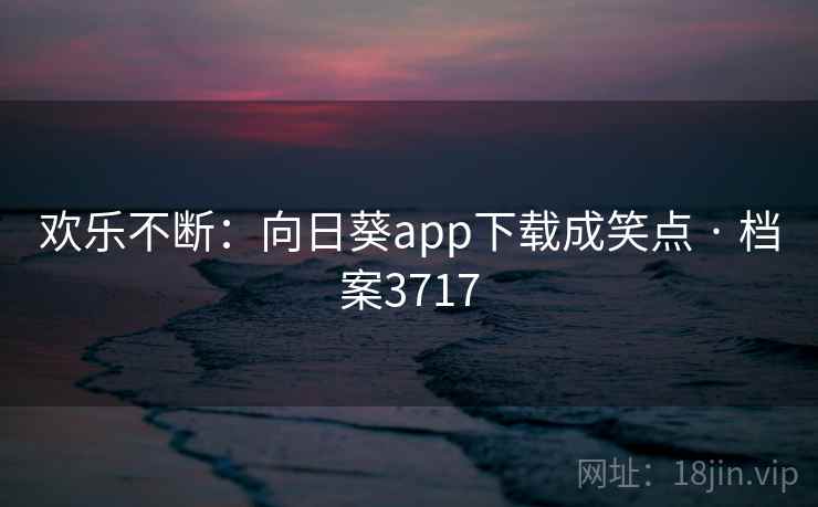 欢乐不断:向日葵app下载成笑点 · 档案3717 欢乐不断:向日葵app下载成笑点 · 档案3717