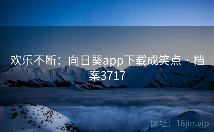 欢乐不断:向日葵app下载成笑点 · 档案3717 欢乐不断:向日葵app下载成笑点 · 档案3717
