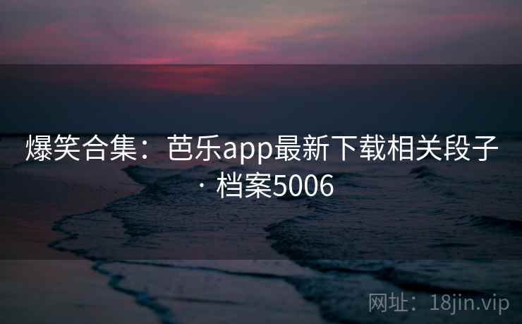 爆笑合集:芭乐app最新下载相关段子 · 档案5006 爆笑合集:芭乐app最新下载相关段子 · 档案5006