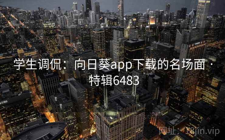 学生调侃:向日葵app下载的名场面 · 特辑6483 学生调侃:向日葵app下载的名场面 · 特辑6483